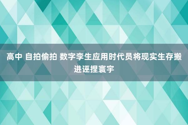高中 自拍偷拍 数字孪生应用时代员将现实生存搬进诬捏寰宇