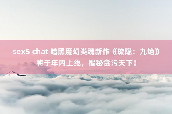 sex5 chat 暗黑魔幻类魂新作《琉隐：九绝》将于年内上线，揭秘贪污天下！