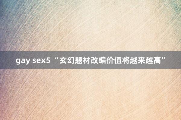 gay sex5 “玄幻题材改编价值将越来越高”