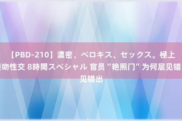 【PBD-210】濃密、ベロキス、セックス。極上接吻性交 8時間スペシャル 官员“艳照门”为何层见错出