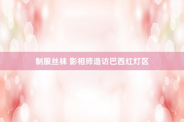 制服丝袜 影相师造访巴西红灯区