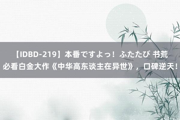 【IDBD-219】本番ですよっ！ふたたび 书荒必看白金大作《中华高东谈主在异世》，口碑逆天！