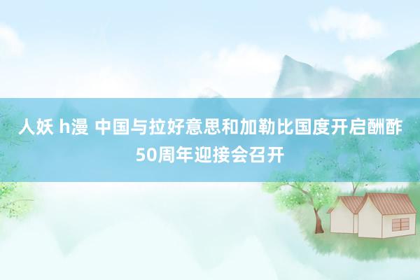 人妖 h漫 中国与拉好意思和加勒比国度开启酬酢50周年迎接会召开