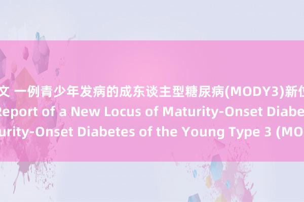 自慰 英文 一例青少年发病的成东谈主型糖尿病(MODY3)新位点病例报谈 A Case Report of a New Locus of Maturity-Onset Diabetes of the Young Type 3 (MODY3)