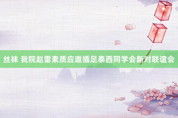 丝袜 我院赵雷素质应邀插足泰西同学会新对联谊会