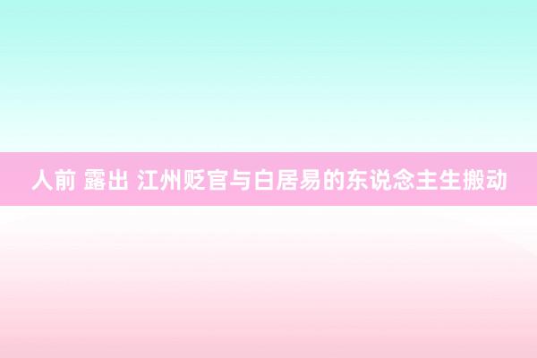 人前 露出 江州贬官与白居易的东说念主生搬动