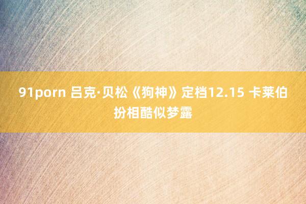 91porn 吕克·贝松《狗神》定档12.15 卡莱伯扮相酷似梦露