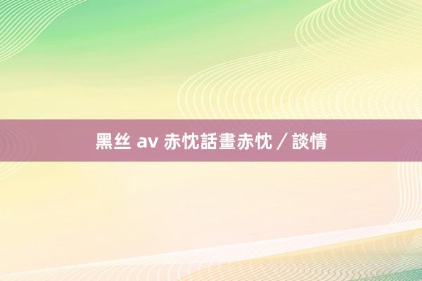 黑丝 av 赤忱話　畫赤忱／談情