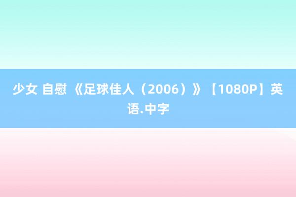 少女 自慰 《足球佳人（2006）》【1080P】英语.中字