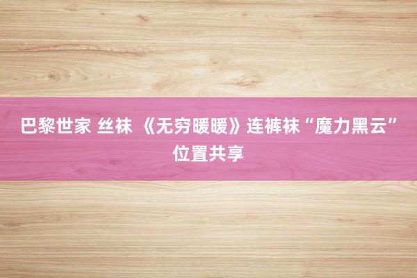 巴黎世家 丝袜 《无穷暖暖》连裤袜“魔力黑云”位置共享