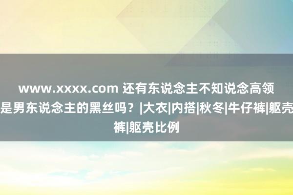 www.xxxx.com 还有东说念主不知说念高领毛衣是男东说念主的黑丝吗？|大衣|内搭|秋冬|牛仔裤|躯壳比例