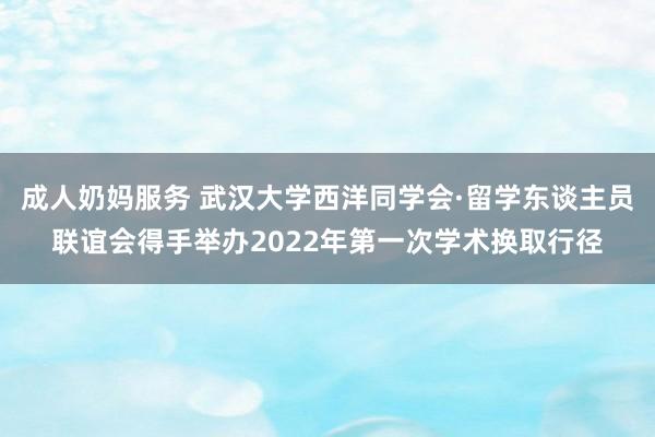 成人奶妈服务 武汉大学西洋同学会·留学东谈主员联谊会得手举办2022年第一次学术换取行径