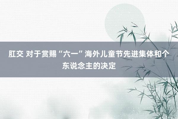 肛交 对于赏赐“六一”海外儿童节先进集体和个东说念主的决定