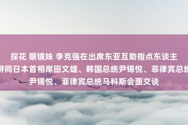 探花 眼镜妹 李克强在出席东亚互助指点东谈主系列会议期间分辨同日本首相岸田文雄、韩国总统尹锡悦、菲律宾总统马科斯会面交谈