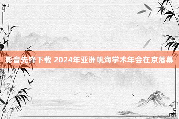 影音先锋下载 2024年亚洲帆海学术年会在京落幕