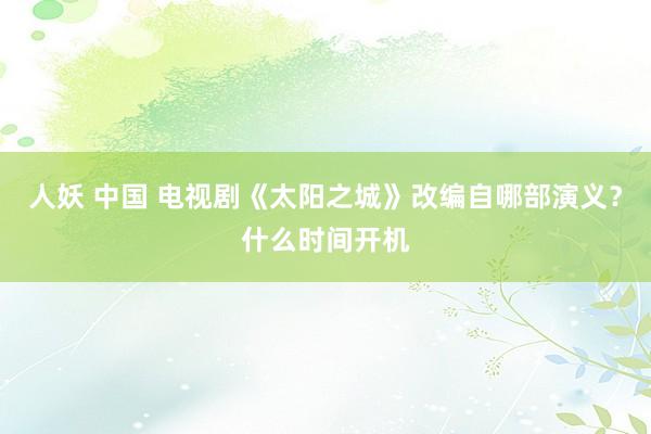 人妖 中国 电视剧《太阳之城》改编自哪部演义？什么时间开机