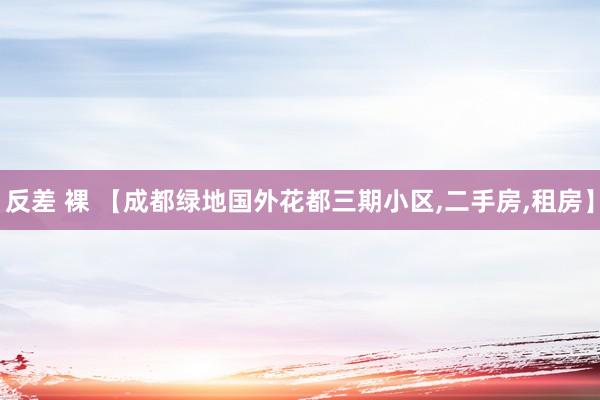 反差 裸 【成都绿地国外花都三期小区,二手房,租房】