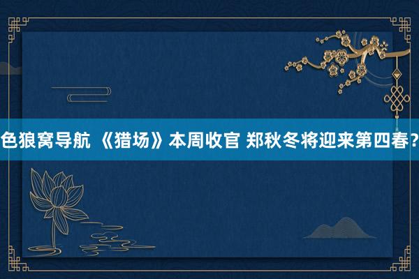 色狼窝导航 《猎场》本周收官 郑秋冬将迎来第四春？