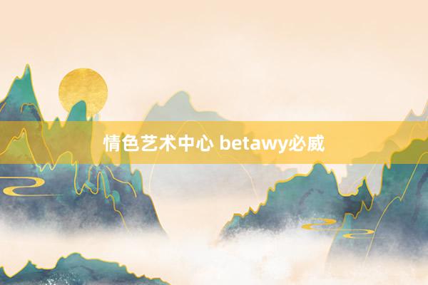 情色艺术中心 betawy必威