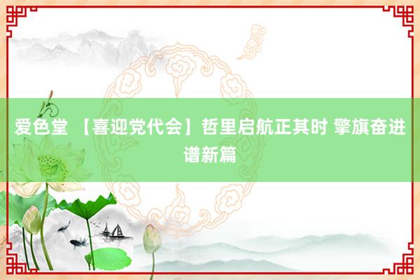 爱色堂 【喜迎党代会】哲里启航正其时 擎旗奋进谱新篇
