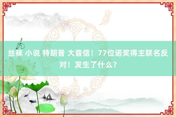 丝袜 小说 特朗普 大音信！77位诺奖得主联名反对！发生了什么？