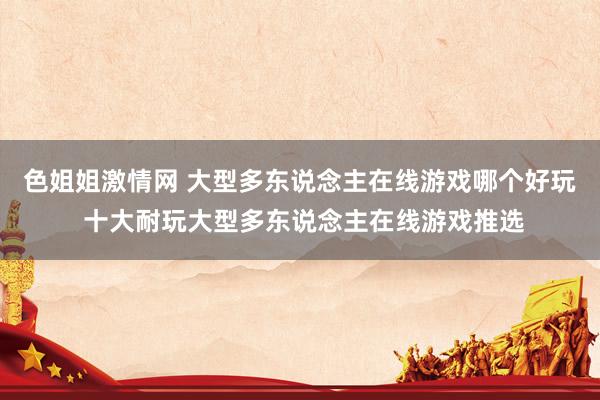 色姐姐激情网 大型多东说念主在线游戏哪个好玩 十大耐玩大型多东说念主在线游戏推选