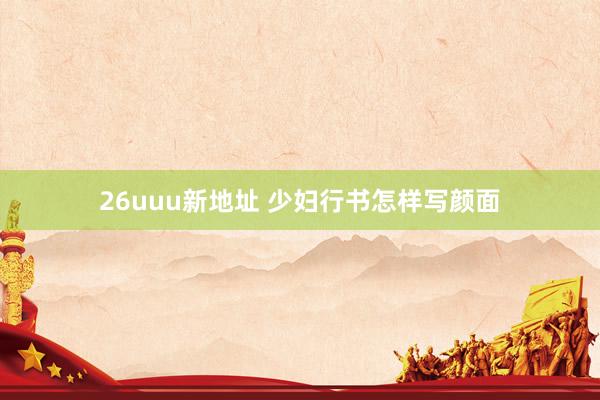 26uuu新地址 少妇行书怎样写颜面