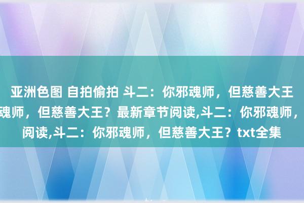 亚洲色图 自拍偷拍 斗二：你邪魂师，但慈善大王？无弹窗，斗二：你邪魂师，但慈善大王？最新章节阅读，斗二：你邪魂师，但慈善大王？txt全集