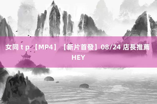 女同 t p 【MP4】【新片首發】08/24 店長推薦 HEY