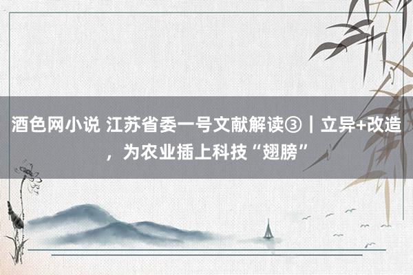 酒色网小说 江苏省委一号文献解读③｜立异+改造，为农业插上科技“翅膀”