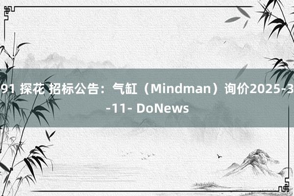 91 探花 招标公告：气缸（Mindman）询价2025-3-11- DoNews