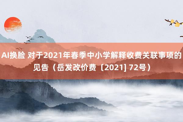 AI换脸 对于2021年春季中小学解释收费关联事项的见告（岳发改价费〔2021] 72号）