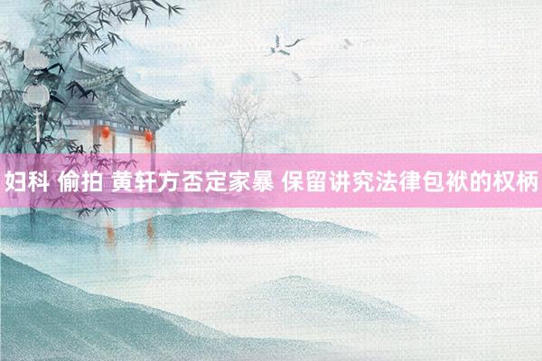 妇科 偷拍 黄轩方否定家暴 保留讲究法律包袱的权柄