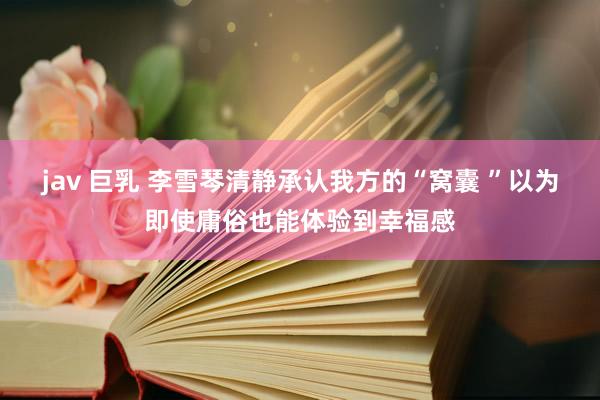 jav 巨乳 李雪琴清静承认我方的“窝囊 ”以为即使庸俗也能体验到幸福感