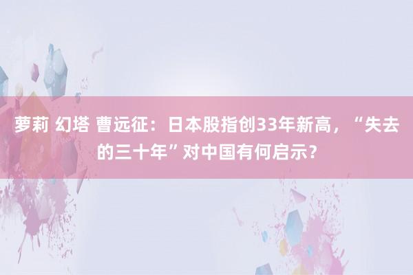 萝莉 幻塔 曹远征：日本股指创33年新高，“失去的三十年”对中国有何启示？