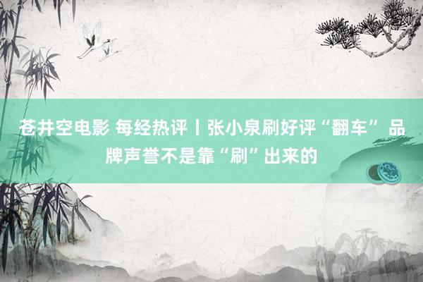 苍井空电影 每经热评丨张小泉刷好评“翻车” 品牌声誉不是靠“刷”出来的