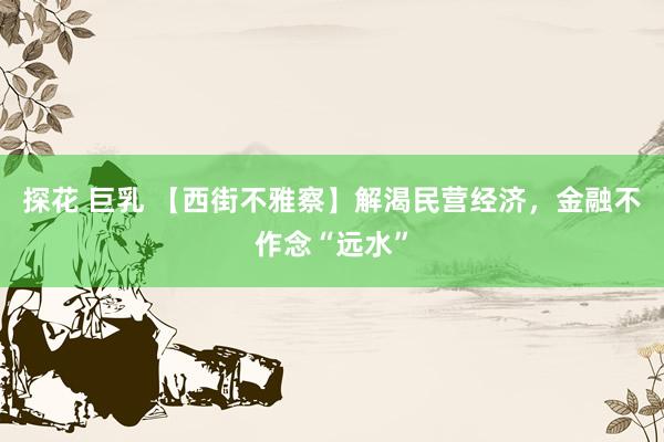探花 巨乳 【西街不雅察】解渴民营经济，金融不作念“远水”