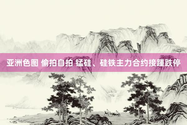 亚洲色图 偷拍自拍 锰硅、硅铁主力合约接踵跌停