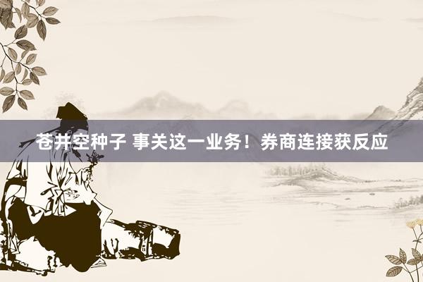 苍井空种子 事关这一业务！券商连接获反应