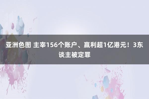 亚洲色图 主宰156个账户、赢利超1亿港元！3东谈主被定罪