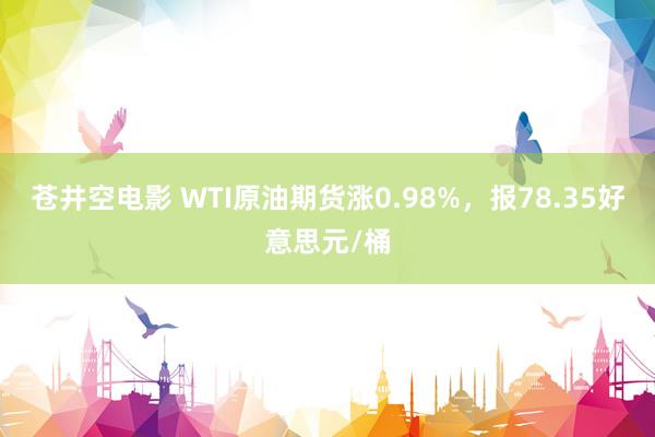 苍井空电影 WTI原油期货涨0.98%，报78.35好意思元/桶