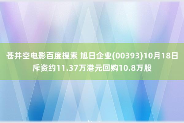 苍井空电影百度搜索 旭日企业(00393)10月18日斥资约11.37万港元回购10.8万股