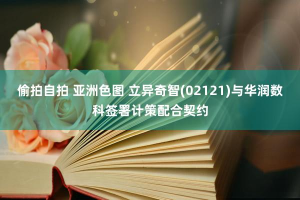 偷拍自拍 亚洲色图 立异奇智(02121)与华润数科签署计策配合契约