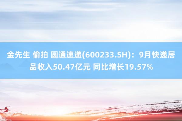 金先生 偷拍 圆通速递(600233.SH)：9月快递居品收入50.47亿元 同比增长19.57%