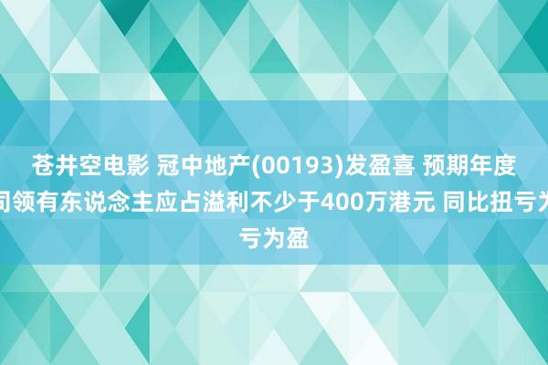 苍井空电影 冠中地产(00193)发盈喜 预期年度公司领有东说念主应占溢利不少于400万港元 同比扭亏为盈