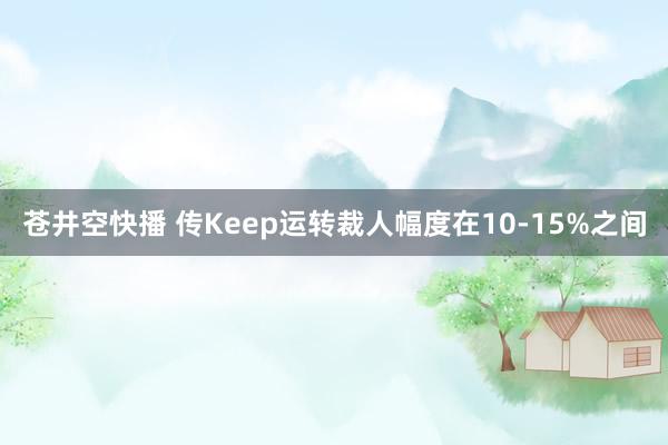 苍井空快播 传Keep运转裁人幅度在10-15%之间