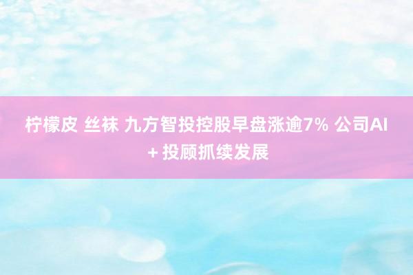 柠檬皮 丝袜 九方智投控股早盘涨逾7% 公司AI＋投顾抓续发展