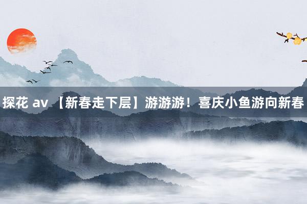 探花 av 【新春走下层】游游游！喜庆小鱼游向新春