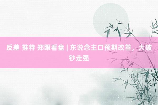 反差 推特 郑眼看盘 | 东说念主口预期改善，大破钞走强