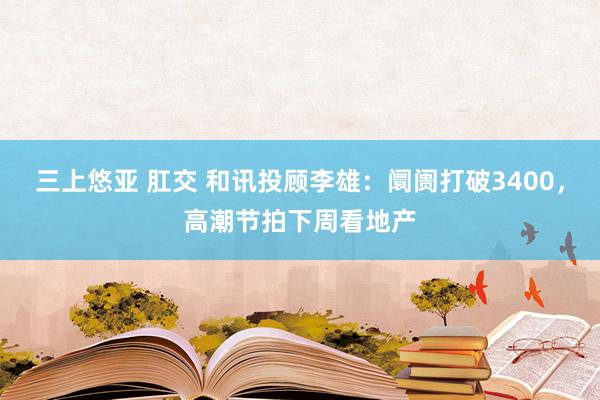 三上悠亚 肛交 和讯投顾李雄：阛阓打破3400，高潮节拍下周看地产